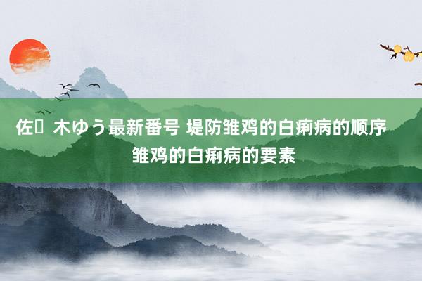 佐々木ゆう最新番号 堤防雏鸡的白痢病的顺序     雏鸡的白痢病的要素