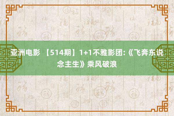 亚洲电影 【514期】1+1不雅影团:《飞奔东说念主生》乘风破浪