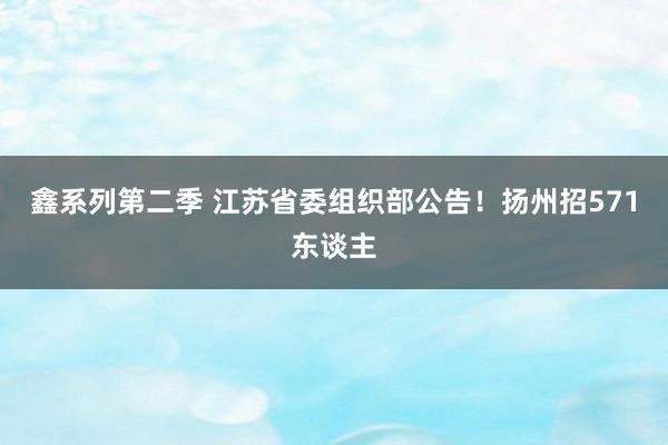 鑫系列第二季 江苏省委组织部公告！扬州招571东谈主