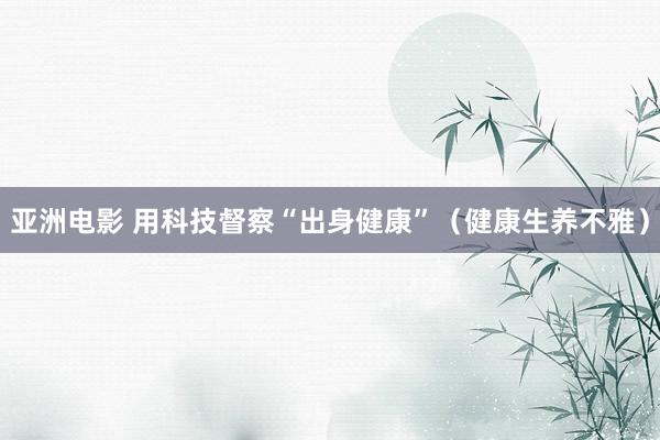 亚洲电影 用科技督察“出身健康”（健康生养不雅）