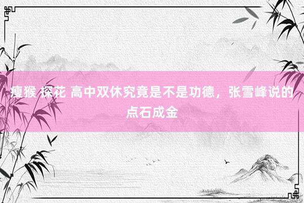 瘦猴 探花 高中双休究竟是不是功德，张雪峰说的点石成金