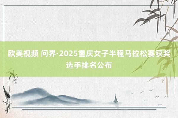 欧美视频 问界·2025重庆女子半程马拉松赛获奖选手排名公布