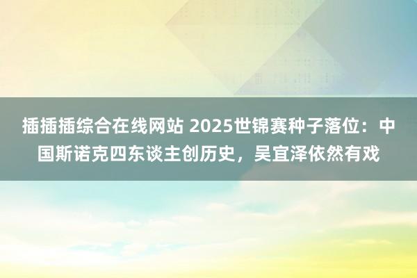 插插插综合在线网站 2025世锦赛种子落位：中国斯诺克四东谈主创历史，吴宜泽依然有戏