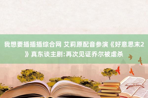 我想要插插插综合网 艾莉原配音参演《好意思末2》真东谈主剧:再次见证乔尔被虐杀