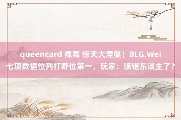 queencard 裸舞 惊天大涅槃！BLG.Wei七项数据位列打野位第一，玩家：喷错东谈主了？