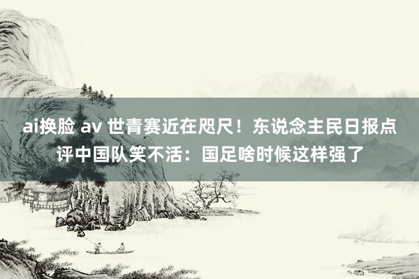 ai换脸 av 世青赛近在咫尺！东说念主民日报点评中国队笑不活：国足啥时候这样强了