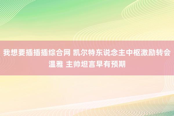 我想要插插插综合网 凯尔特东说念主中枢激励转会温雅 主帅坦言早有预期