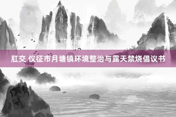 肛交 仪征市月塘镇环境整治与露天禁烧倡议书
