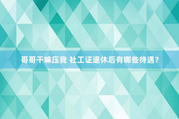 哥哥干嘛压我 社工证退休后有哪些待遇？