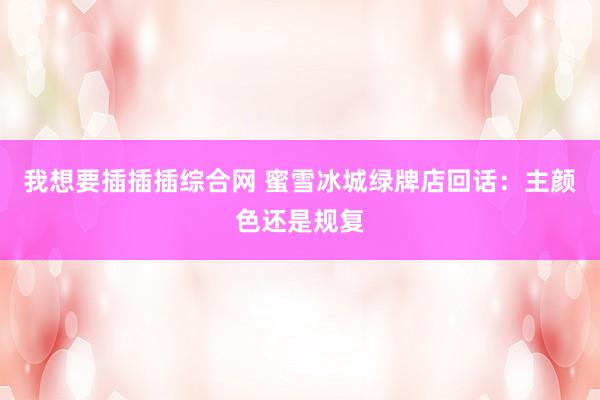 我想要插插插综合网 蜜雪冰城绿牌店回话：主颜色还是规复