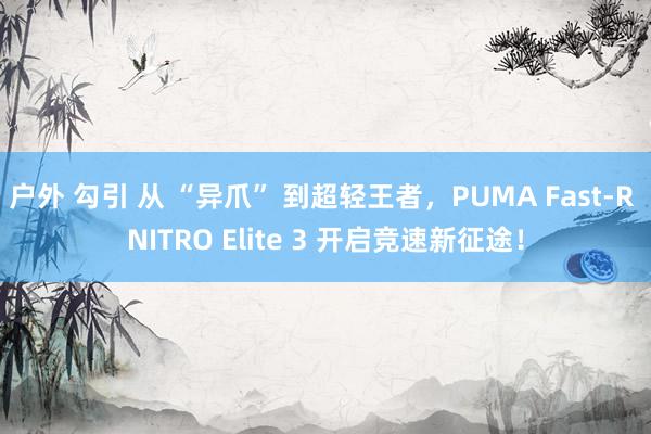 户外 勾引 从 “异爪” 到超轻王者，PUMA Fast-R NITRO Elite 3 开启竞速新征途！
