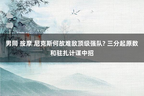 男同 按摩 尼克斯何故难敌顶级强队? 三分起原数和驻扎计谋中招