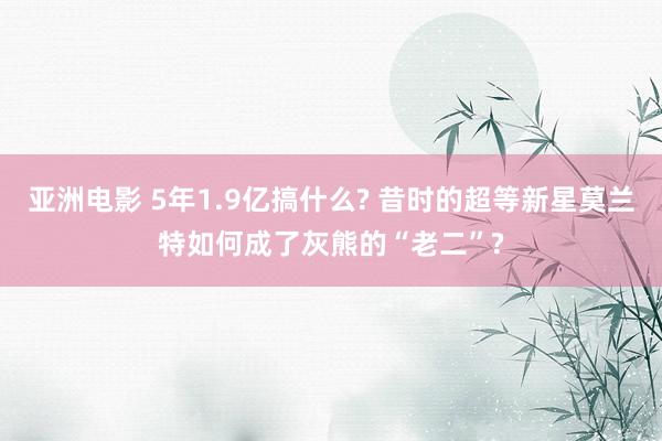 亚洲电影 5年1.9亿搞什么? 昔时的超等新星莫兰特如何成了灰熊的“老二”?