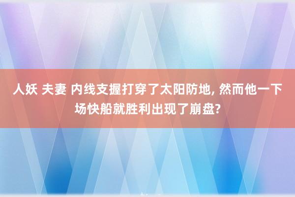 人妖 夫妻 内线支握打穿了太阳防地， 然而他一下场快船就胜利出现了崩盘?