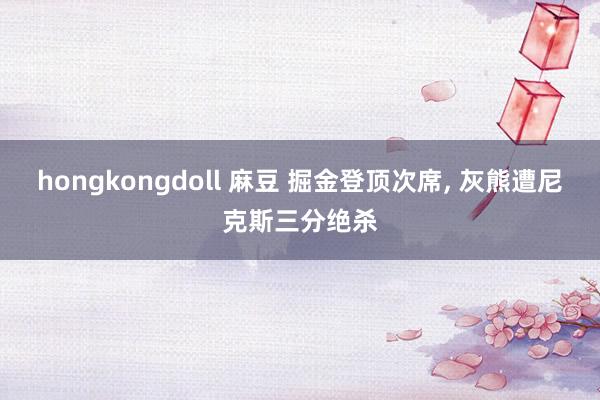 hongkongdoll 麻豆 掘金登顶次席， 灰熊遭尼克斯三分绝杀