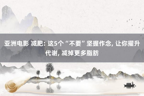 亚洲电影 减肥: 这5个“不要”坚握作念， 让你擢升代谢， 减掉更多脂肪