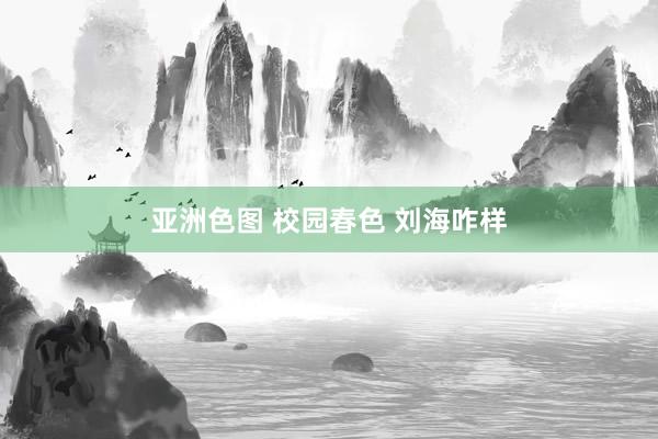 亚洲色图 校园春色 刘海咋样