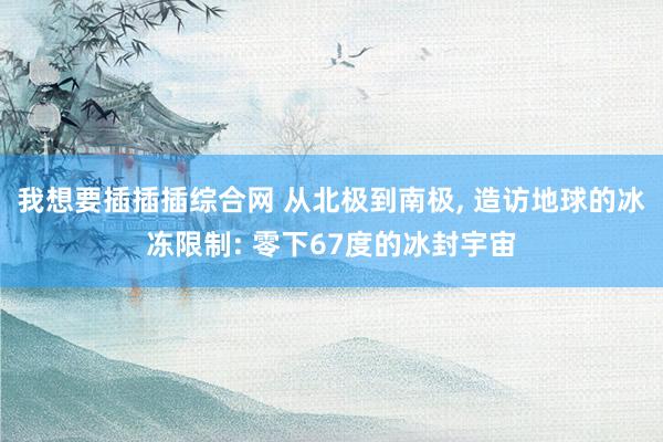 我想要插插插综合网 从北极到南极， 造访地球的冰冻限制: 零下67度的冰封宇宙