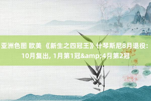 亚洲色图 欧美 《新生之四冠王》什琴斯尼8月退役: 10月复出， 1月第1冠&4月第2冠