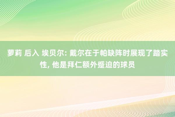 萝莉 后入 埃贝尔: 戴尔在于帕缺阵时展现了踏实性， 他是拜仁额外蹙迫的球员