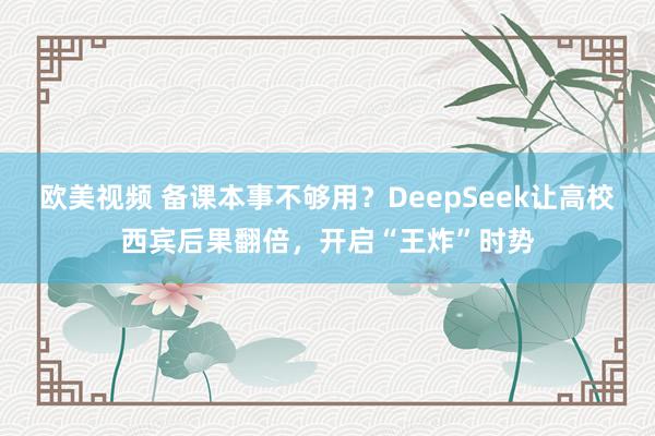 欧美视频 备课本事不够用？DeepSeek让高校西宾后果翻倍，开启“王炸”时势