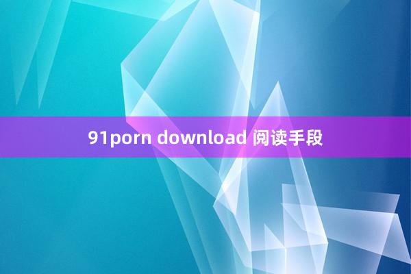 91porn download 阅读手段
