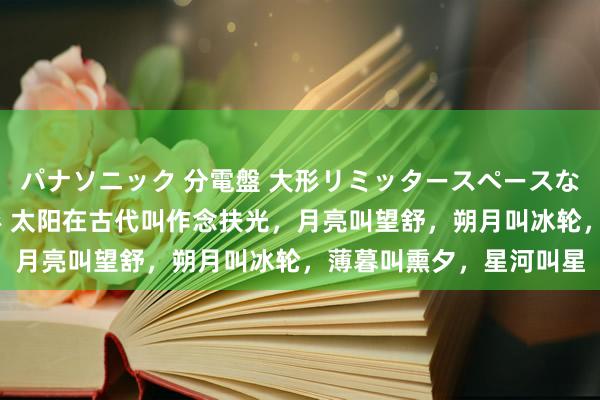 パナソニック 分電盤 大形リミッタースペースなし 露出・半埋込両用形 太阳在古代叫作念扶光，月亮叫望舒，朔月叫冰轮，薄暮叫熏夕，星河叫星