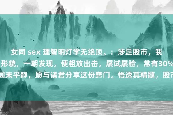 女同 sex 理智明灯学无绝顶。:涉足股市,我尤为雅致于“天眼地量”形貌,一朝发现,便粗放出击,屡试屡验,常有30%的丰厚答复。周末平静,愿与诸君分享这份窍门。悟透其精髓,股市赚钱或可变得满有摆布!所谓“天眼...