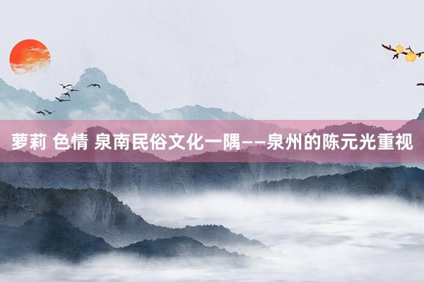 萝莉 色情 泉南民俗文化一隅——泉州的陈元光重视