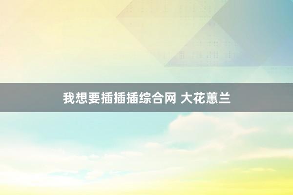 我想要插插插综合网 大花蕙兰